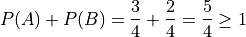 P(A) + P(B) = \frac{3}{4} + \frac{2}{4} = \frac{5}{4} \geq 1