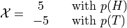 \mathcal{X} = \begin{array}{ c l }
        5       & \quad \textrm{with } p(H) \\
        -5      & \quad \textrm{with } p(T)
                \end{array}