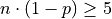 n \cdot (1 - p) \geq 5