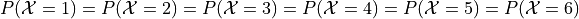 P(\mathcal{X}=1) = P(\mathcal{X}=2) = P(\mathcal{X}=3) = P(\mathcal{X}=4) = P(\mathcal{X}=5) = P(\mathcal{X}=6)